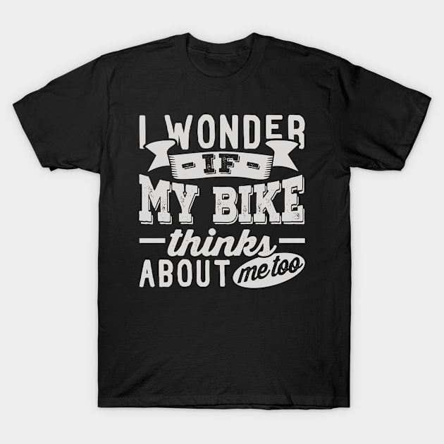 I Wonder if My Bike Thinks About Me Too T-Shirt by BramCrye